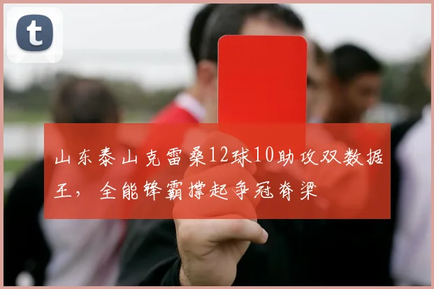 山东泰山克雷桑12球10助攻双数据王,全能锋霸撑起争冠脊梁