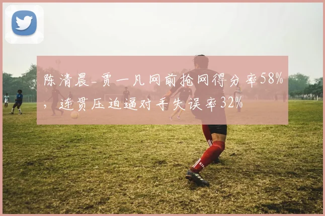 陈清晨_贾一凡网前抢网得分率58%，连贯压迫逼对手失误率32%
