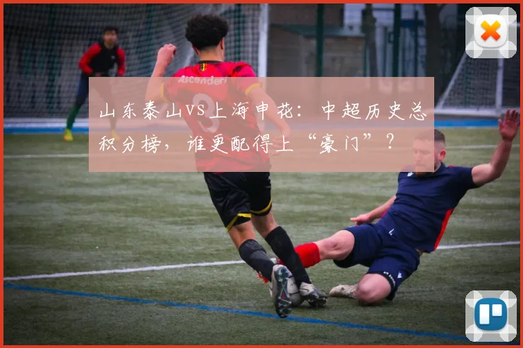 山东泰山vs上海申花：中超历史总积分榜，谁更配得上“豪门”？