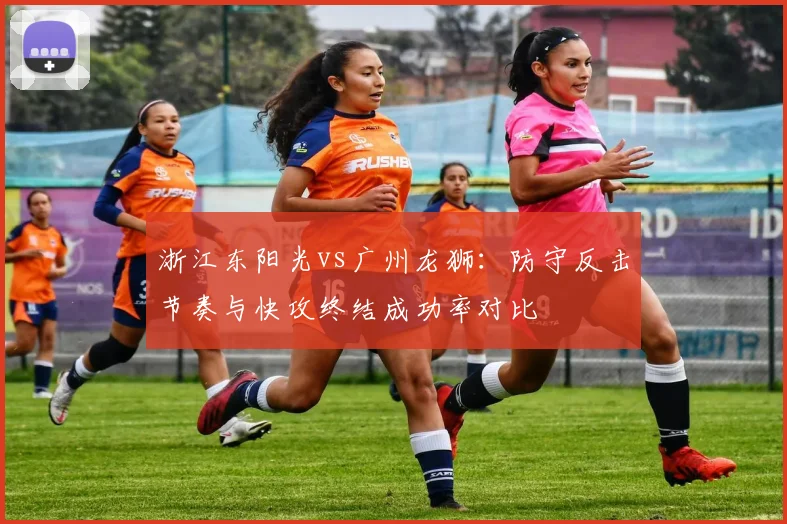 浙江东阳光vs广州龙狮：防守反击节奏与快攻终结成功率对比