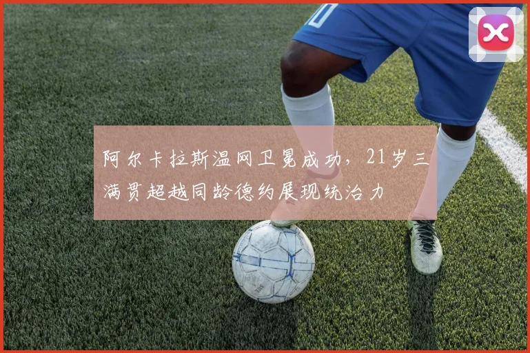 阿尔卡拉斯温网卫冕成功,21岁三满贯超越同龄德约展现统治力