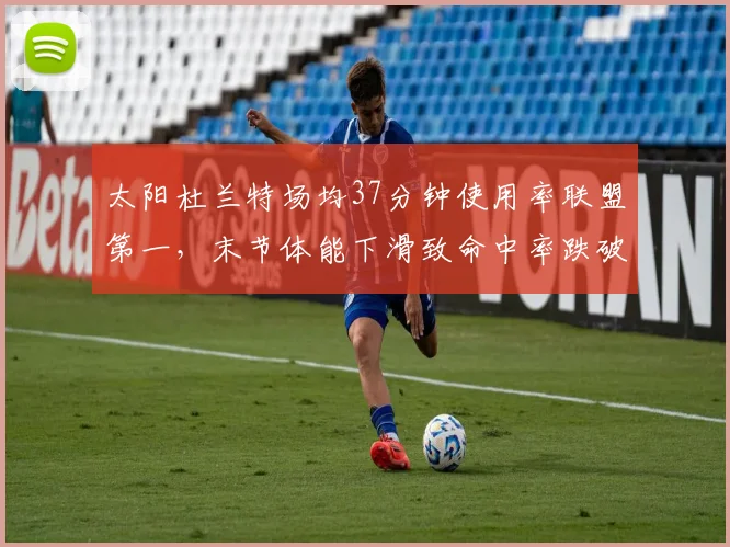 太阳杜兰特场均37分钟使用率联盟第一，末节体能下滑致命中率跌破40%__br_