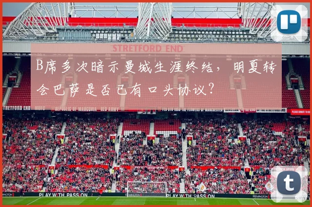 B席多次暗示曼城生涯终结，明夏转会巴萨是否已有口头协议？
