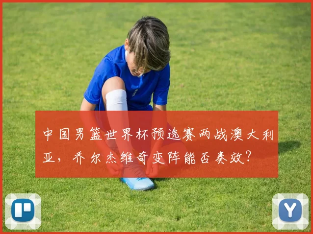 中国男篮世界杯预选赛两战澳大利亚，乔尔杰维奇变阵能否奏效？