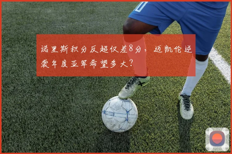 诺里斯积分反超仅差8分，迈凯伦逆袭年度亚军希望多大？