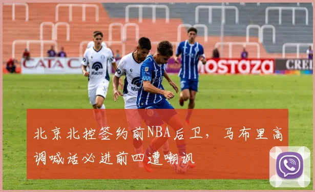 北京北控签约前NBA后卫，马布里高调喊话必进前四遭嘲讽