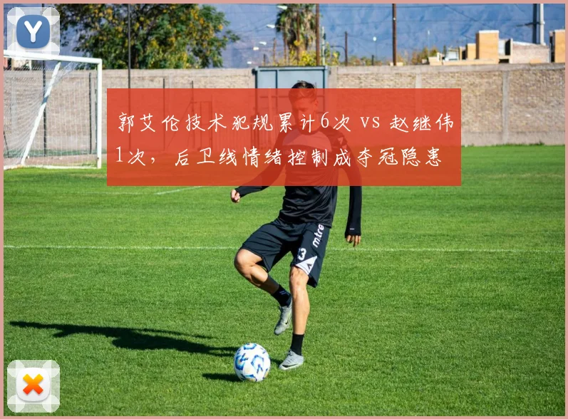 郭艾伦技术犯规累计6次 vs 赵继伟1次，后卫线情绪控制成夺冠隐患