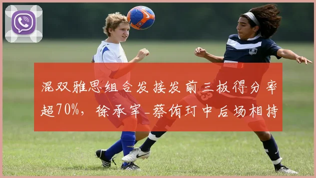 混双雅思组合发接发前三板得分率超70%，徐承宰_蔡侑玎中后场相持优势更明显