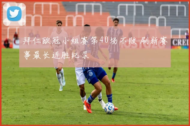 拜仁欧冠小组赛第40场不败 刷新赛事最长连胜纪录