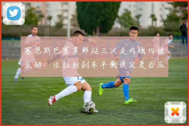 塞恩斯巴塞罗那站三次走内线均被反超，法拉利刹车平衡设定是否压制了入弯速度？