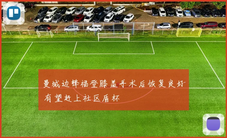 曼城边锋福登膝盖手术后恢复良好 有望赶上社区盾杯