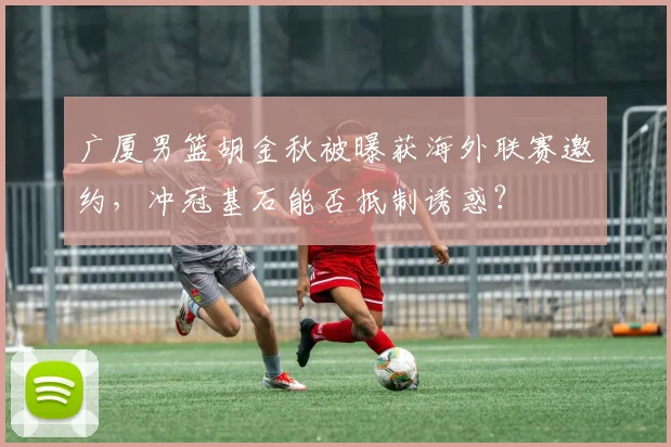 广厦男篮胡金秋被曝获海外联赛邀约，冲冠基石能否抵制诱惑？