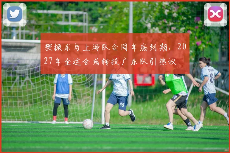 樊振东与上海队合同年底到期，2027年全运会或转投广东队引热议