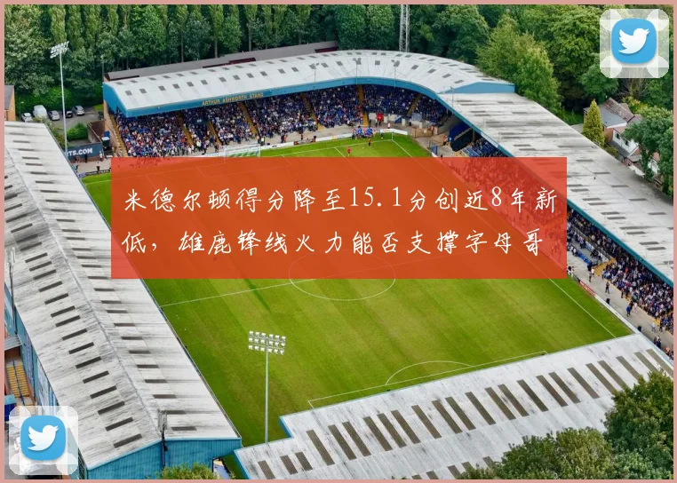 米德尔顿得分降至15.1分创近8年新低，雄鹿锋线火力能否支撑字母哥冲击