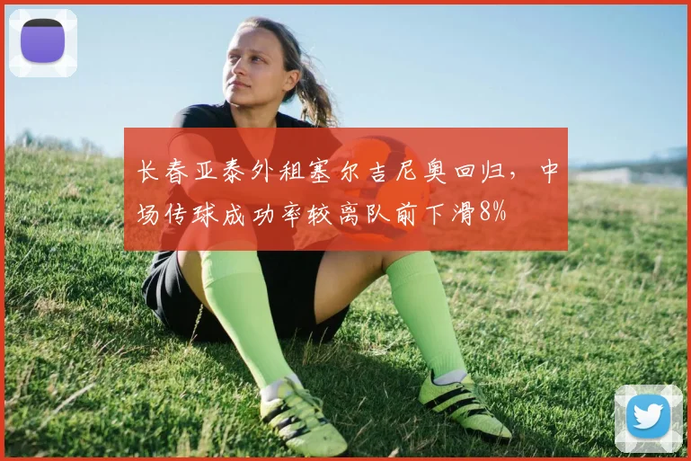 长春亚泰外租塞尔吉尼奥回归，中场传球成功率较离队前下滑8%
